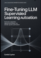 Fine-Tuning LLM Supervised Learning Automation: Instruction Adaptation,Alignment Techniques, and Domain-Specific Optimization (Large Language Model Refinement and Inference Series) B0GZVBK4N5 Book Cover