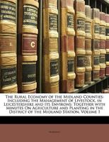 The Rural Economy of the Midland Counties: Including the Management of Livestock, in Leicestershire and Its Environs: Together with Minutes On ... the District of the Midland Station, Volume 1 1146370520 Book Cover