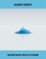 Glacier'S Secrets: Unlocking Nature'S Majestic Playground B0FPB4QWKV Book Cover