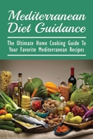 Mediterranean Diet Guidance: The Ultimate Home Cooking Guide To Your Favorite Mediterranean Recipes: Healthy Recipes For Everyday Cooking B097XGMB5N Book Cover