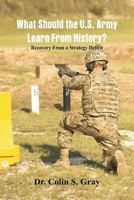 WHAT SHOULD THE U.S. ARMY LEARN FROM HISTORY? RECOVERY FROM a STRATEGY DEFICIT 1974406105 Book Cover
