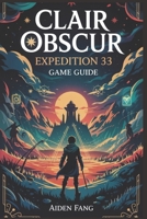 CLAIR OBSCUR: EXPEDITION 33 GAME GUIDE: Master Every Mission, Unlock Hidden Secrets, and Defeat Every Boss with Expert Tips and Strategies B0F4K5MM9R Book Cover