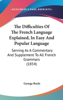 The Difficulties Of The French Language Explained, In Easy And Popular Language: Serving As A Commentary And Supplement To All French Grammars 1165095904 Book Cover