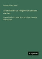 Le druidisme ou religion des anciens Gaulois: Exposé de la doctrine de la morale et du culte des druides (French Edition) 3388672482 Book Cover