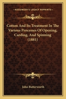 Cotton And Its Treatment In The Various Processes Of Opening, Carding, And Spinning: Being A Full Report Of Four Papers Read Under The Auspices Of The ... Street, Oldham... - Primary Source Edition 1120183170 Book Cover