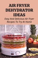 Air Fryer Dehydrator Ideas: Easy And Delicious Air Fryer Recipes To Try At Home!: Quick & Easy Air Fryer Recipes B097BBL7Q2 Book Cover