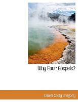 Why four Gospels?: Or, The gospel for all the world. A manual designed to aid Christians -- especially ministers, ... in getting a correct understanding of the Gospels 0530812207 Book Cover