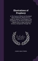 Illustrations of Prophecy: In the Course of Which Are Elucidated Many Predictions, Which Occur in Isaiah, or Daniel, in the Writings of the Evangelists, or the Book of Revelation; ... Together with a  1357432046 Book Cover