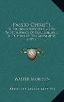 Passio Christi: Three Discourses Bearing On The Sufferings Of Our Lord And The Nature Of The Atonement 1279335858 Book Cover