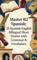 Master B2 Spanish: 25 Spanish-English Bilingual Short Stories with Grammar & Vocabulary for Intermediate Learners B0H43YGNHT Book Cover
