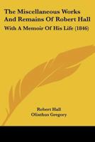 The Miscellaneous Works of the Rev. Robert Hall: With Memoir by Olinthus Gregory, LL. D., F. R. A.S., and a Critical Estimate of His Character and Writings (Classic Reprint) 1345776144 Book Cover