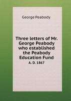 Three Letters of Mr. George Peabody Who Established the Peabody Education Fund A. D. 1867 5518761120 Book Cover