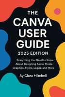 The Canva User Guide 2025 Edition: Everything You Need to Know About Designing Social Media Graphics, Flyers, Logos, and More B0FQ3VQ498 Book Cover