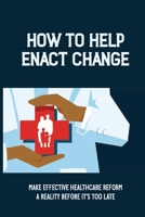 How To Help Enact Change: Make Effective Healthcare Reform A Reality Before It’s Too Late: More Cost-Effective Healthcare System B099BYQP1L Book Cover