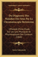 Du Diagnostic Des Maladies Des Yeux Par La Chromatoscopie Retinienne:  Precede D'Une Etude Sur Les Lois Physiques Et Physiologiques Des Couleurs (1868) 1168429668 Book Cover