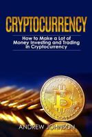 Cryptocurrency: How to Make a Lot of Money Investing and Trading in Cryptocurrency: Unlocking the Lucrative World of Cryptocurrency (Cryptocurrency Investing and Trading Book 1) 1914513061 Book Cover