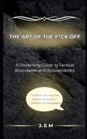 The Art of the F*ck off: A Discerning Guide to Tactical Boundaries and Accountability B0H6ZW34KY Book Cover