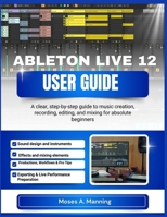 ABLETON LIVE 12 USER GUIDE: A clear, step-by-step guide to music creation, recording, editing, and mixing for absolute beginners B0GJNX77XD Book Cover