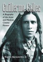 Guillermo Calles: A Biography of the Actor and Mexican Cinema Pioneer 0786449454 Book Cover