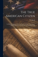 The True American Citizen: To Which Is Appened The Constitution Of The United States, With The Request Amendments And Civil Rights Bill 1022377337 Book Cover
