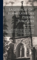La Liturgie, Ou, Formulaire Des Prieres Publiques: De L'administration Des Sacremens, Et Des Autres Céremonies & Coûtumes De L'eglise, Selon L'usage ... Être Lûs Dans Les Eglises 1020990295 Book Cover
