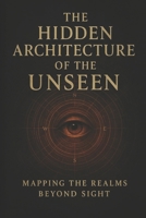 The Hidden Architecture Of The Unseen: Mapping The Realms Beyond Sight B0G6LLNYKW Book Cover