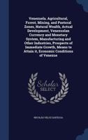 Venezuela. Agricultural, forest, mining, and pastoral zones, natural wealth, actual development, Venezuelan currency and monetary system, ... to attain it, economic conditions of Venezue 1013853210 Book Cover