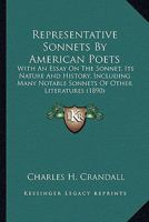 Representative Sonnets by American Poets, with an Essay on the Sonnet, Its Nature and History, Including Many Notable Sonnets of Other Literatures, Also Biographical Notes, Indexes, Etc 0548596123 Book Cover