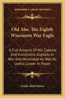 Old Abe, The Eighth Wisconsin War Eagle: A Full Account Of His Capture And Enlistment, Exploits In War And Honorable As Well As Useful Career In Peace 9353802512 Book Cover