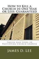 How to Kill a Church in One Year or Less: Guaranteed: Twelve Easy Steps to Preventing Church Growth 1501000012 Book Cover