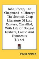 John Cheap, The Chapman's Library: The Scottish Chap Literature Of Last Century, Classified, With Life Of Dougal Graham, Comic And Humorous 1164947702 Book Cover