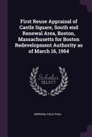 First reuse appraisal of castle square, south end renewal area, Boston, Massachusetts for Boston redevelopment authority as of March 16, 1964 1379021162 Book Cover