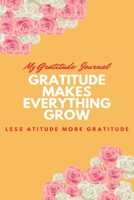 My Gratitude Journal Gratitude Makes Everything Grow, Less atitude More gratitude 165477426X Book Cover