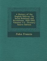 A History of the English Railway: Its Social Relations and Revelations. 1820-1845, Volumes 1-2 1018427007 Book Cover