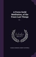 A Fovre-fovld Meditation, of the Foure Last Things: viz. .. 1359732616 Book Cover