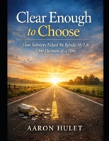 Clear Enough to Choose: How Sobriety Helped Me Rebuild My Life One Decision at a Time (Clear Enough to Choose Series) B0GRJ7HTWG Book Cover