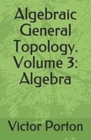 Algebraic General Topology. Volume 3: Algebra 1708231587 Book Cover