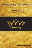 Reimagining Discipleship: Living Well When Jesus Is King 0692594299 Book Cover