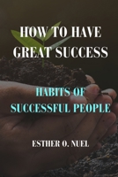 HOW TO HAVE GREAT SUCCESS: HABITS OF SUCCESSFUL PEOPLE B0CTF5LV81 Book Cover