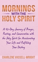 Mornings with the Holy Spirit: A 42-Day Journey of Prayer, Fasting, and Consecration with the Holy Spirit for Accelerating Your Life and Fulfilling Your Destiny B0CVW37DN9 Book Cover