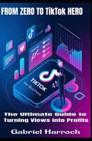 From Zero to TikTok Hero: The Ultimate Guide to Turning Views Into Profits B0F261JQ82 Book Cover