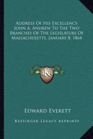 Address of His Excellency John A. Andrew to the two branches of the Legislature of Massachusetts, January 8, 1864 1275624510 Book Cover