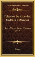 Coleccion De Acuerdos, Ordenes Y Decretos: Sobre Tierras, Casas Y Solares (1849) 1168425662 Book Cover