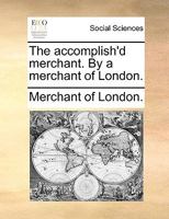 The accomplish'd merchant. By a merchant of London. 117058635X Book Cover