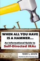 When All You Have Is A Hammer...: An Informational Guide To Self-Directed IRAs 1530136547 Book Cover