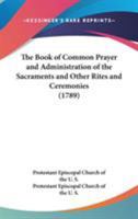 The Book Of Common Prayer And Administration Of The Sacraments And Other Rites And Ceremonies (1789) 0548741557 Book Cover