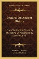 Lectures on Ancient History, From the Earliest Times to the Taking of Alexandria by Octavianus; Volume 3 1356400337 Book Cover