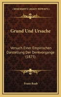 Grund Und Ursache: Versuch Einer Empirischen Darstellung Der Denkvorgange (1875) 1161191666 Book Cover