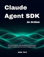 Claude Agent SDK in Action: Practical projects, code templates & business use cases for deploying autonomous AI agents today B0FTSDSWXN Book Cover
