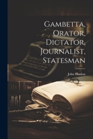 Gambetta, Orator, Dictator, Journalist, Statesman 1022534645 Book Cover